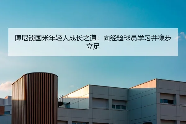 博尼谈国米年轻人成长之道：向经验球员学习并稳步立足