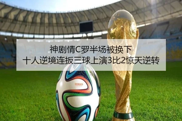 神剧情C罗半场被换下 十人逆境连扳三球上演3比2惊天逆转