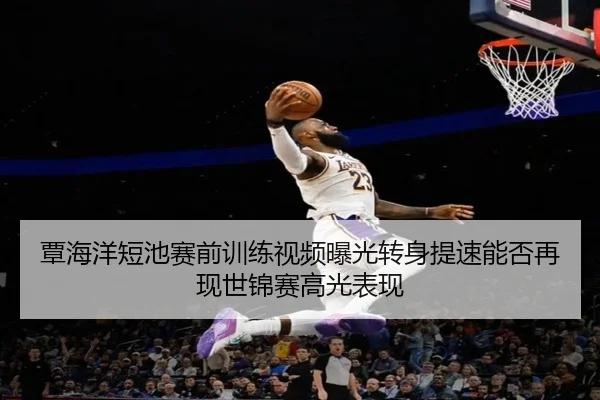 覃海洋短池赛前训练视频曝光转身提速能否再现世锦赛高光表现